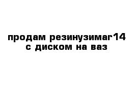 продам резинузимаr14 с диском на ваз